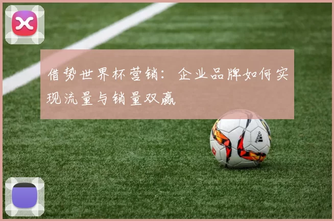 借势世界杯营销:企业品牌如何实现流量与销量双赢