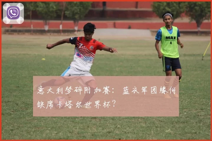 意大利梦碎附加赛：蓝衣军团缘何缺席卡塔尔世界杯？