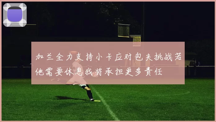 加兰全力支持小卡应对包夹挑战若他需要休息我将承担更多责任