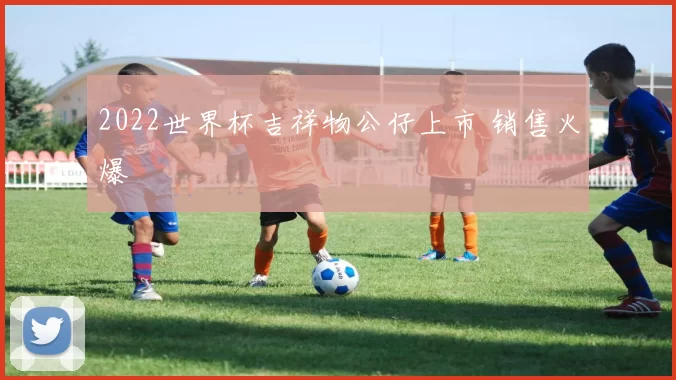 2022世界杯吉祥物公仔上市 销售火爆