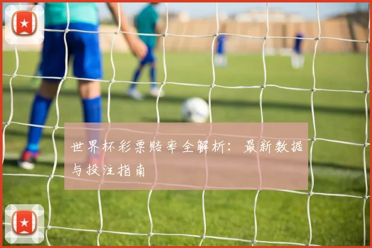 世界杯彩票赔率全解析:最新数据与投注指南