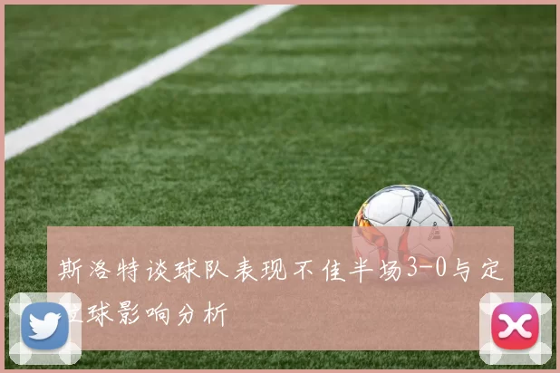 斯洛特谈球队表现不佳半场3-0与定位球影响分析