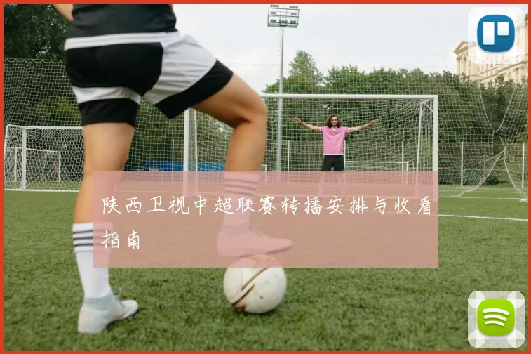陕西卫视中超联赛转播安排与收看指南