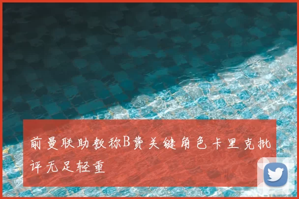 前曼联助教称B费关键角色卡里克批评无足轻重