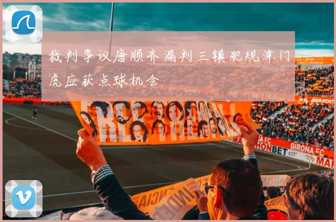 裁判争议唐顺齐漏判三镇犯规津门虎应获点球机会