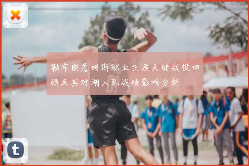 勒布朗詹姆斯职业生涯关键战役回顾及其对湖人队战绩影响分析