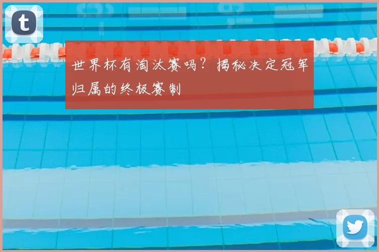 世界杯有淘汰赛吗?揭秘决定冠军归属的终极赛制