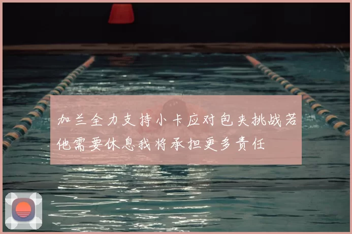 加兰全力支持小卡应对包夹挑战若他需要休息我将承担更多责任