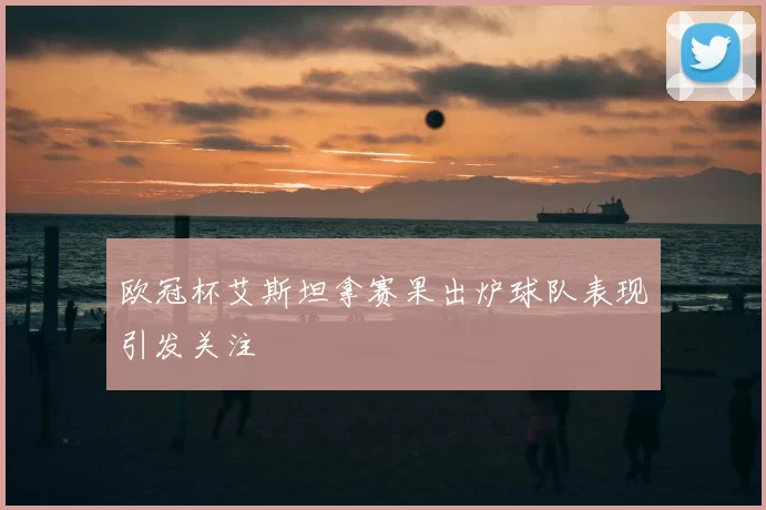 欧冠杯艾斯坦拿赛果出炉球队表现引发关注