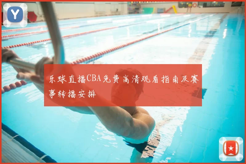 乐球直播CBA免费高清观看指南及赛事转播安排