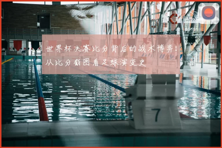 世界杯决赛比分背后的战术博弈：从比分截图看足球演变史
