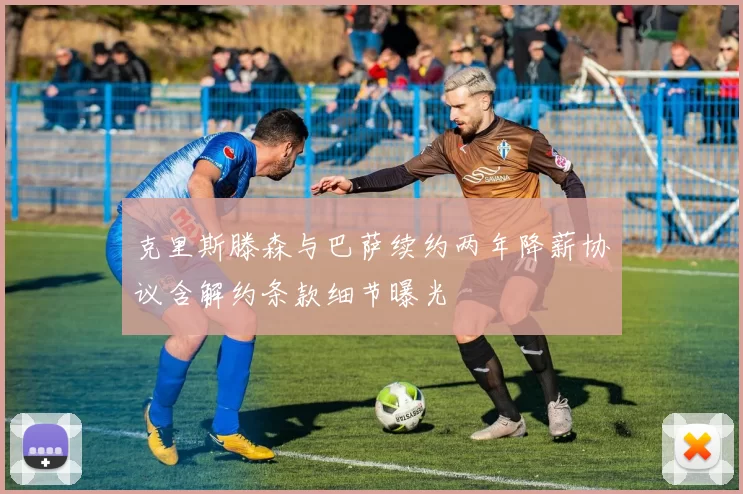 克里斯滕森与巴萨续约两年降薪协议含解约条款细节曝光