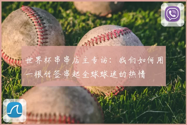世界杯串串店主专访:我们如何用一根竹签串起全球球迷的热情