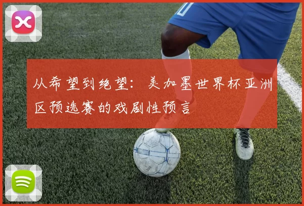 从希望到绝望:美加墨世界杯亚洲区预选赛的戏剧性预言
