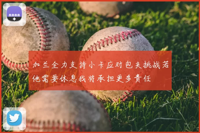 加兰全力支持小卡应对包夹挑战若他需要休息我将承担更多责任