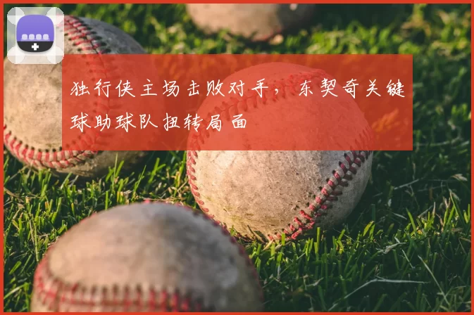 独行侠主场击败对手，东契奇关键球助球队扭转局面