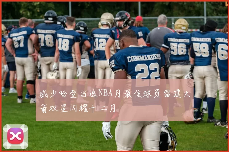 威少哈登当选NBA月最佳球员雷霆火箭双星闪耀十二月