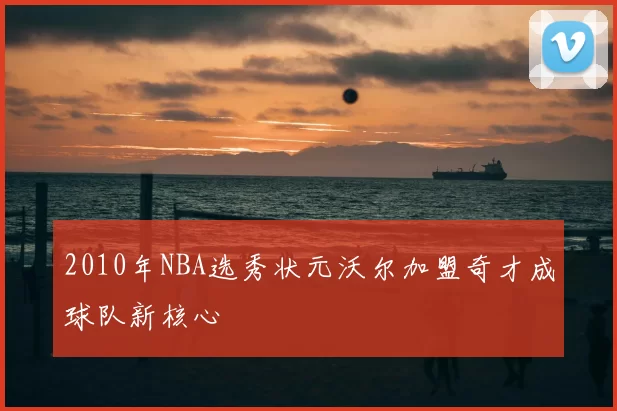 2010年NBA选秀状元沃尔加盟奇才成球队新核心
