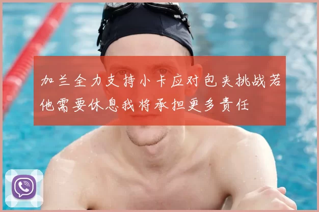 加兰全力支持小卡应对包夹挑战若他需要休息我将承担更多责任