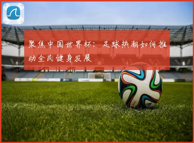 聚焦中国世界杯:足球热潮如何推动全民健身发展