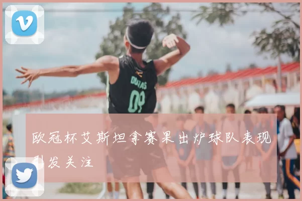 欧冠杯艾斯坦拿赛果出炉球队表现引发关注
