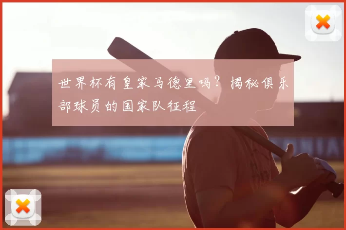 世界杯有皇家马德里吗?揭秘俱乐部球员的国家队征程