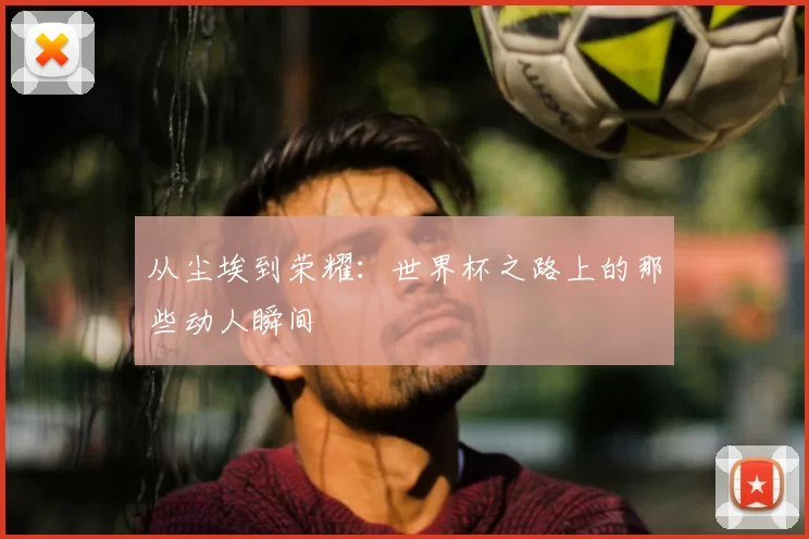 从尘埃到荣耀:世界杯之路上的那些动人瞬间