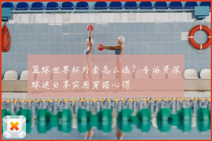 篮球世界杯外套怎么选？专访资深球迷分享实用穿搭心得