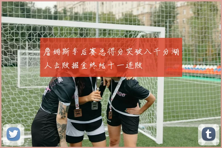 詹姆斯季后赛总得分突破八千分湖人击败掘金终结十一连败