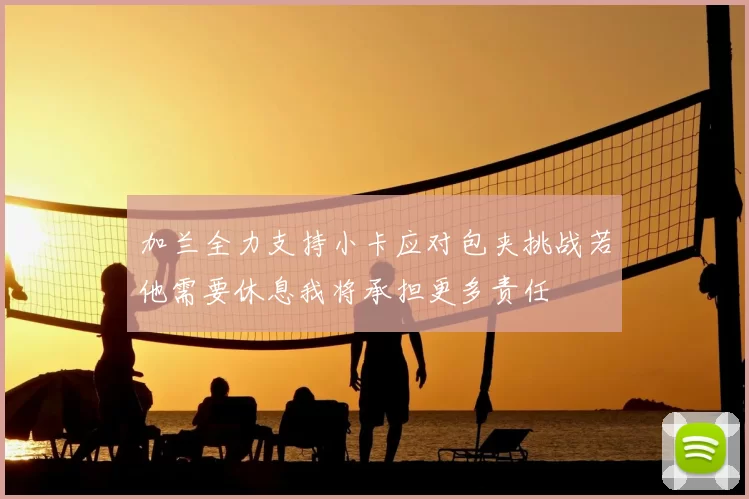 加兰全力支持小卡应对包夹挑战若他需要休息我将承担更多责任