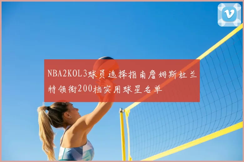 NBA2KOL3球员选择指南詹姆斯杜兰特领衔200档实用球星名单