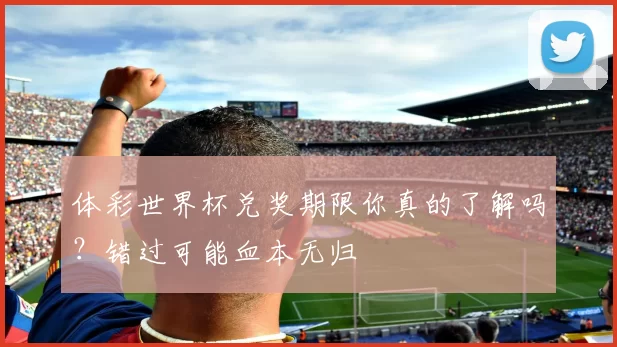 体彩世界杯兑奖期限你真的了解吗?错过可能血本无归