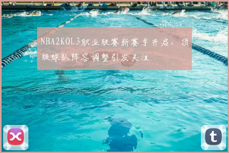 NBA2KOL3职业联赛新赛季开启，顶级球队阵容调整引发关注