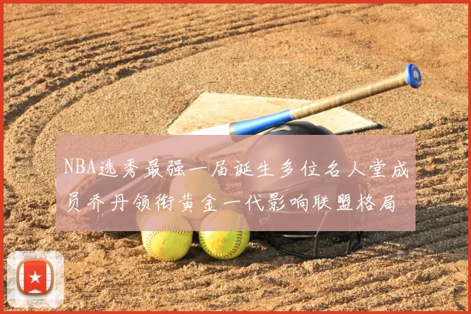 NBA选秀最强一届诞生多位名人堂成员乔丹领衔黄金一代影响联盟格局