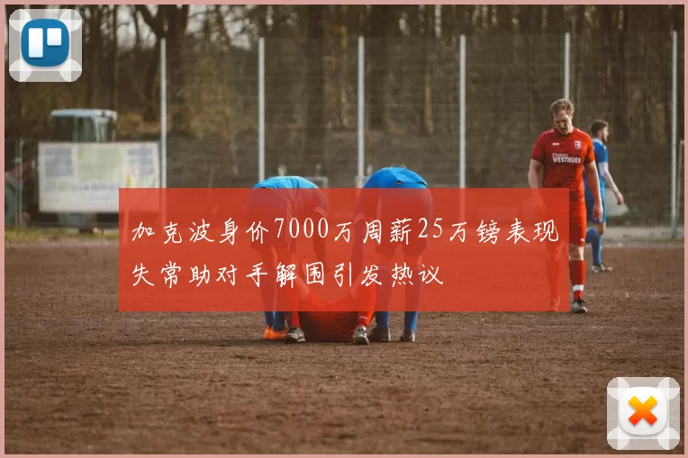 加克波身价7000万周薪25万镑表现失常助对手解围引发热议