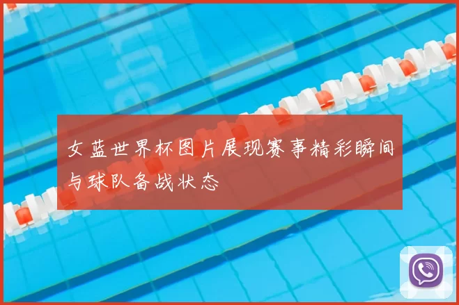 女蓝世界杯图片展现赛事精彩瞬间与球队备战状态