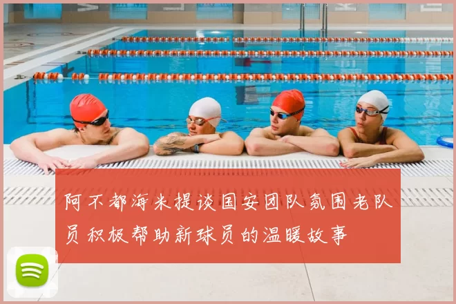 阿不都海米提谈国安团队氛围老队员积极帮助新球员的温暖故事