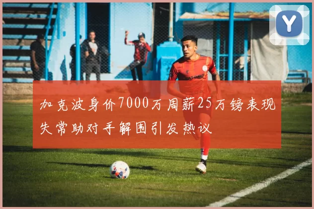加克波身价7000万周薪25万镑表现失常助对手解围引发热议