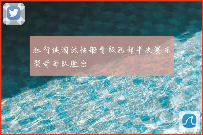 独行侠淘汰快船晋级西部半决赛东契奇率队胜出