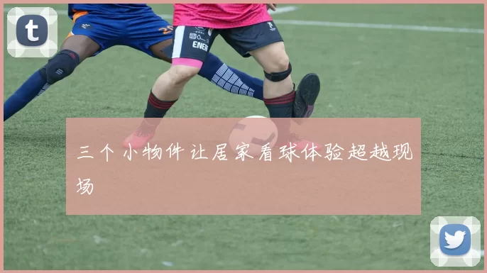 三个小物件让居家看球体验超越现场