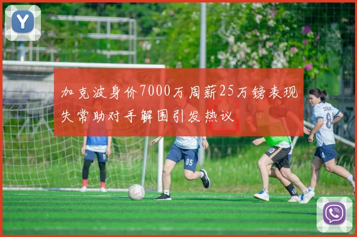 加克波身价7000万周薪25万镑表现失常助对手解围引发热议