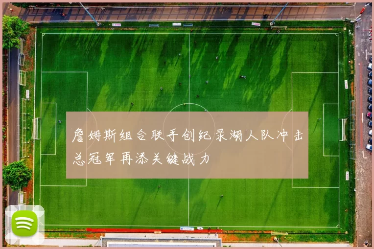 詹姆斯组合联手创纪录湖人队冲击总冠军再添关键战力