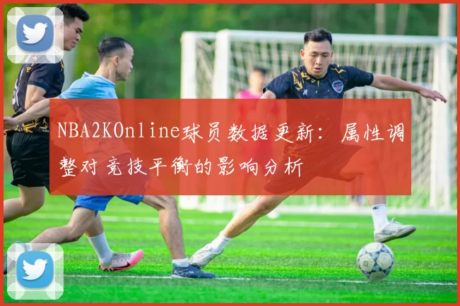 NBA2KOnline球员数据更新:属性调整对竞技平衡的影响分析