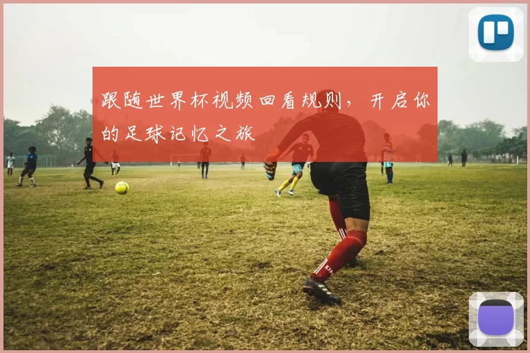 跟随世界杯视频回看规则，开启你的足球记忆之旅
