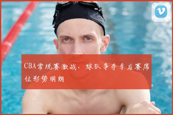 CBA常规赛激战,球队争夺季后赛席位形势明朗