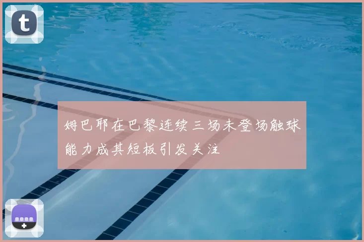 姆巴耶在巴黎连续三场未登场触球能力成其短板引发关注