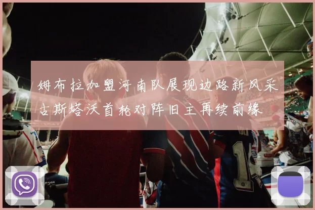 姆布拉加盟河南队展现边路新风采古斯塔沃首轮对阵旧主再续前缘