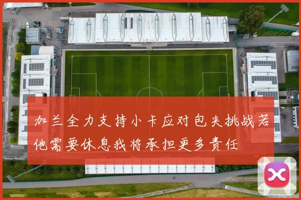 加兰全力支持小卡应对包夹挑战若他需要休息我将承担更多责任