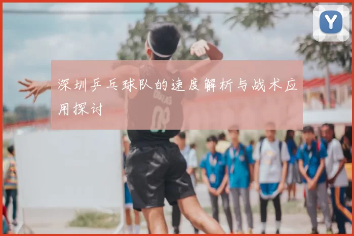深圳乒乓球队的速度解析与战术应用探讨