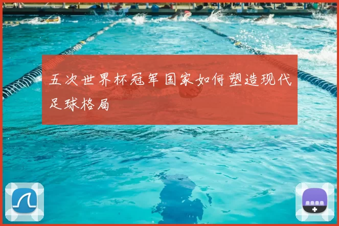 五次世界杯冠军国家如何塑造现代足球格局